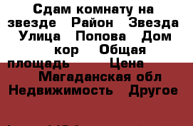 Сдам комнату на звезде › Район ­ Звезда › Улица ­ Попова › Дом ­ 5 кор1 › Общая площадь ­ 13 › Цена ­ 12 000 - Магаданская обл. Недвижимость » Другое   